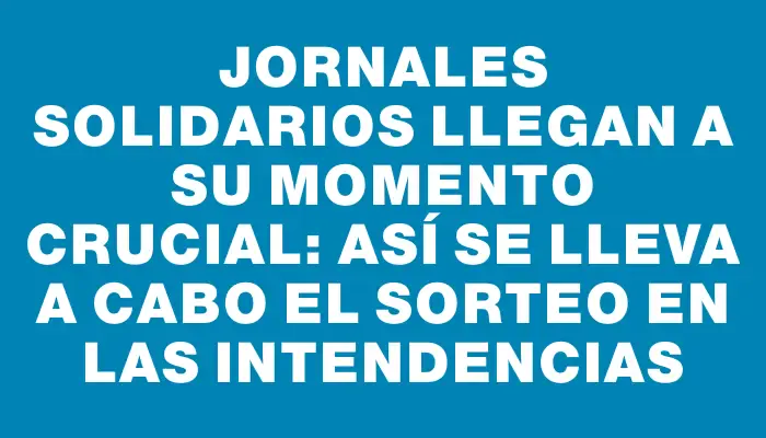 Jornales solidarios llegan a su momento crucial: así se lleva a cabo el sorteo en las intendencias