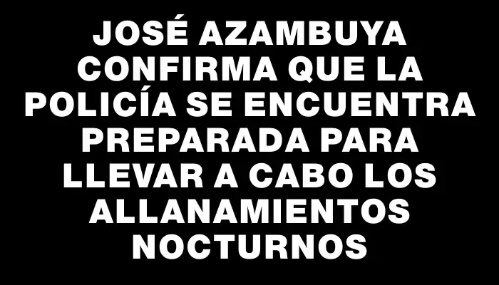 José Azambuya confirma que la Policía se encuentra preparada para llevar a cabo los allanamientos nocturnos