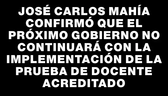 José Carlos Mahía confirmó que el próximo Gobierno no continuará con la implementación de la prueba de Docente Acreditado