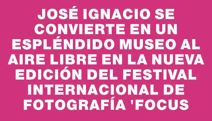 José Ignacio se convierte en un espléndido museo al aire libre en la nueva edición del festival internacional de fotografía "focus