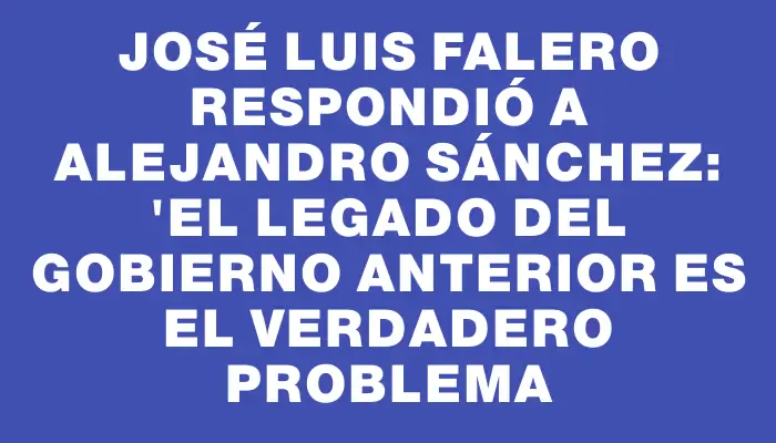 José Luis Falero respondió a Alejandro Sánchez: "El legado del Gobierno anterior es el verdadero problema