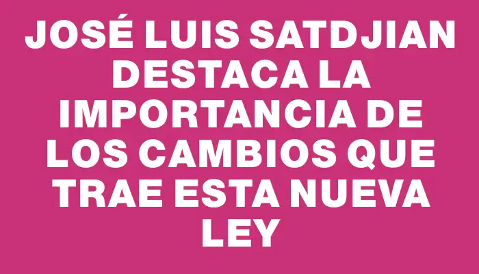 José Luis Satdjian destaca la importancia de los cambios que trae esta nueva ley