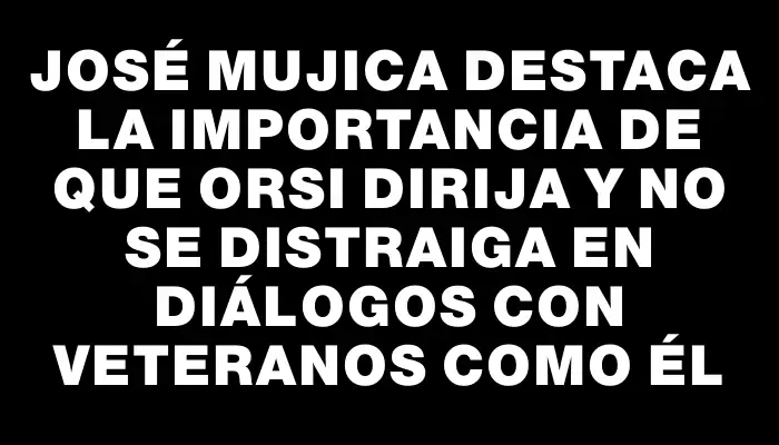 José Mujica destaca la importancia de que Orsi dirija y no se distraiga en diálogos con veteranos como él