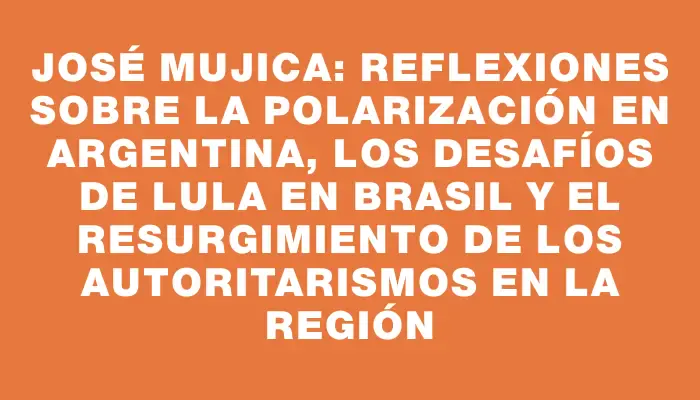 José Mujica: Reflexiones sobre la polarización en Argentina, los desafíos de Lula en Brasil y el resurgimiento de los autoritarismos en la región