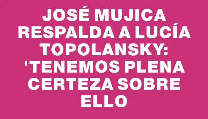 José Mujica respalda a Lucía Topolansky: "Tenemos plena certeza sobre ello