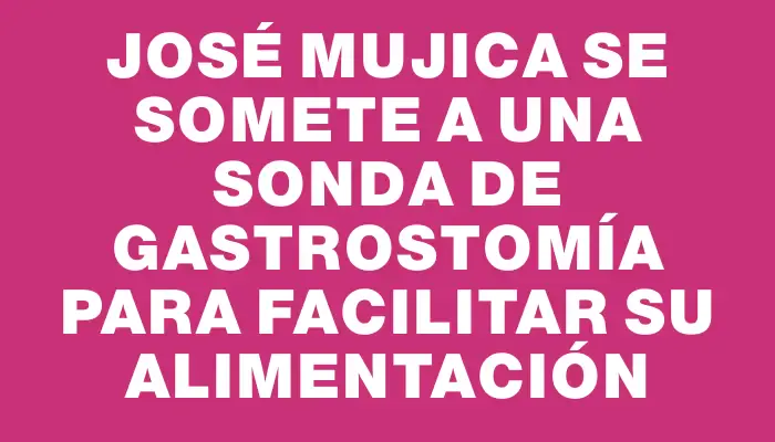 José Mujica se somete a una sonda de gastrostomía para facilitar su alimentación