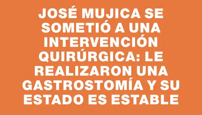 José Mujica se sometió a una intervención quirúrgica: le realizaron una gastrostomía y su estado es estable