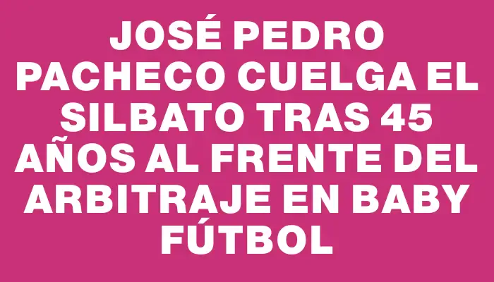 José Pedro Pacheco cuelga el silbato tras 45 años al frente del arbitraje en baby fútbol