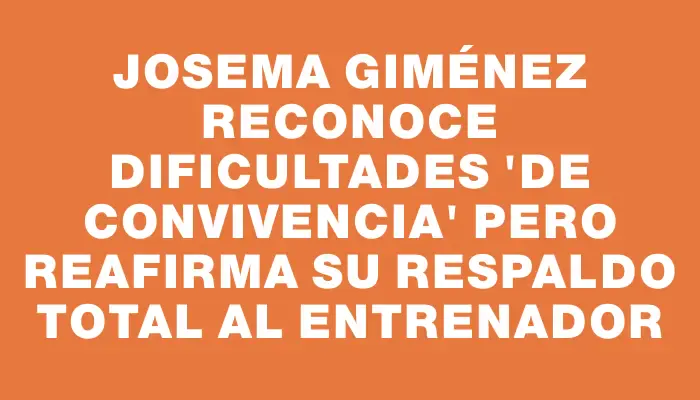 Josema Giménez reconoce dificultades "de convivencia" pero reafirma su respaldo total al entrenador