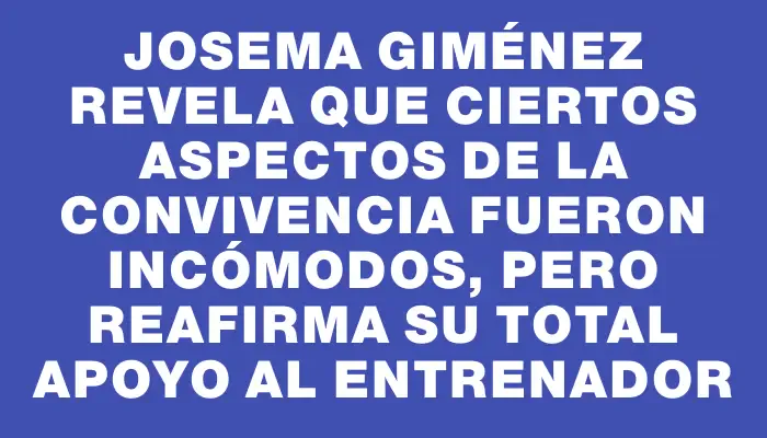 Josema Giménez revela que ciertos aspectos de la convivencia fueron incómodos, pero reafirma su total apoyo al entrenador