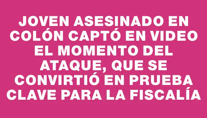 Joven asesinado en Colón captó en video el momento del ataque, que se convirtió en prueba clave para la Fiscalía