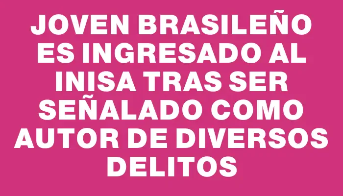 Joven brasileño es ingresado al Inisa tras ser señalado como autor de diversos delitos