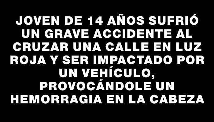 Joven de 14 años sufrió un grave accidente al cruzar una calle en luz roja y ser impactado por un vehículo, provocándole un hemorragia en la cabeza