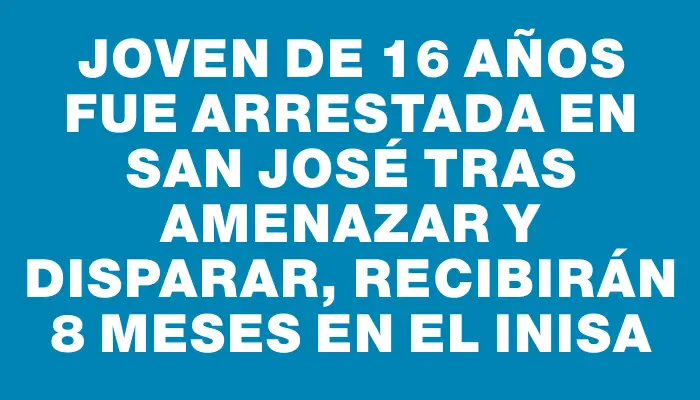 Joven de 16 años fue arrestada en San José tras amenazar y disparar, recibirán 8 meses en el Inisa