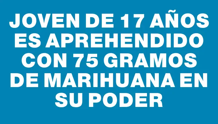 Joven de 17 años es aprehendido con 75 gramos de marihuana en su poder