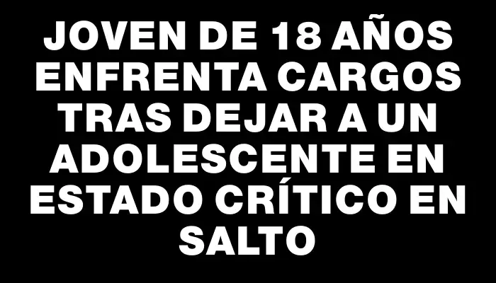 Joven de 18 años enfrenta cargos tras dejar a un adolescente en estado crítico en Salto