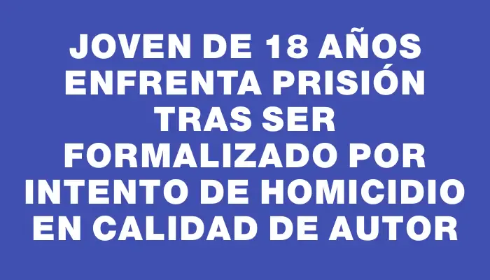 Joven de 18 años enfrenta prisión tras ser formalizado por intento de homicidio en calidad de autor