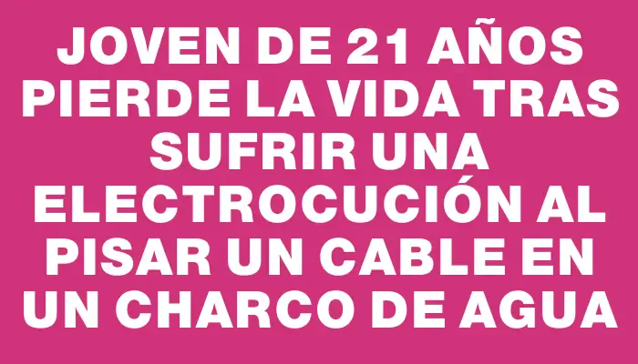 Joven de 21 años pierde la vida tras sufrir una electrocución al pisar un cable en un charco de agua