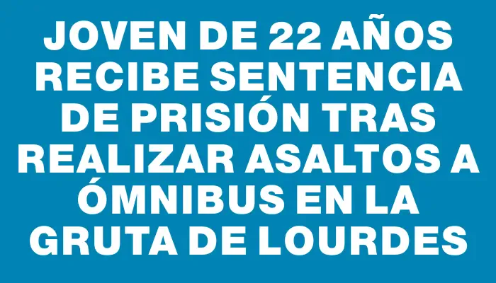 Joven de 22 años recibe sentencia de prisión tras realizar asaltos a ómnibus en la Gruta de Lourdes