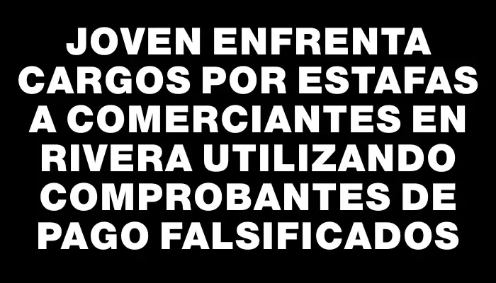 Joven enfrenta cargos por estafas a comerciantes en Rivera utilizando comprobantes de pago falsificados