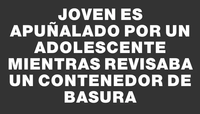 Joven es apuñalado por un adolescente mientras revisaba un contenedor de basura