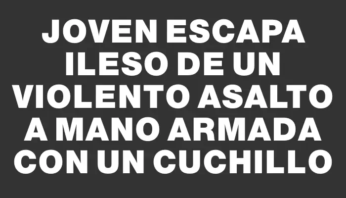 Joven escapa ileso de un violento asalto a mano armada con un cuchillo