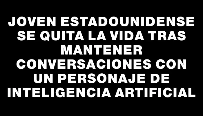 Joven estadounidense se quita la vida tras mantener conversaciones con un personaje de Inteligencia Artificial