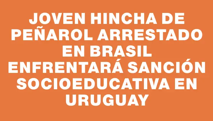 Joven hincha de Peñarol arrestado en Brasil enfrentará sanción socioeducativa en Uruguay