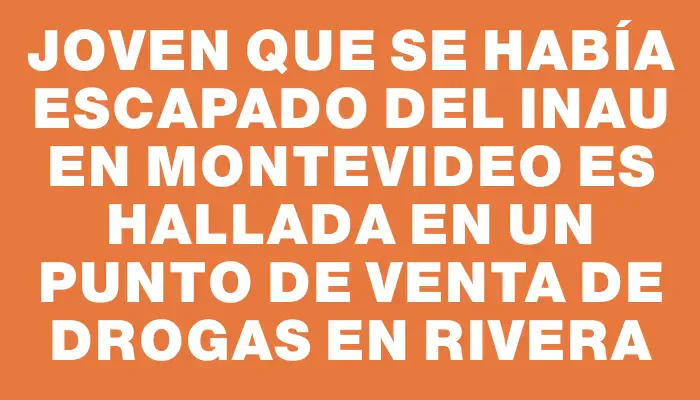 Joven que se había escapado del Inau en Montevideo es hallada en un punto de venta de drogas en Rivera