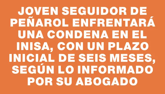 Joven seguidor de Peñarol enfrentará una condena en el Inisa, con un plazo inicial de seis meses, según lo informado por su abogado