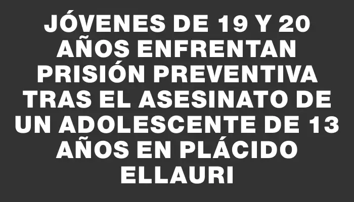 Jóvenes de 19 y 20 años enfrentan prisión preventiva tras el asesinato de un adolescente de 13 años en Plácido Ellauri