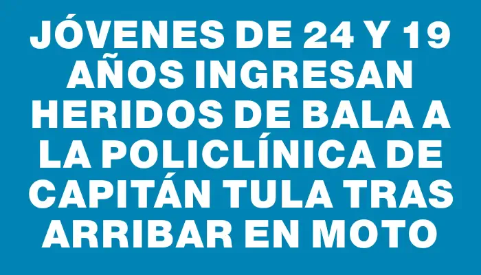 Jóvenes de 24 y 19 años ingresan heridos de bala a la policlínica de Capitán Tula tras arribar en moto