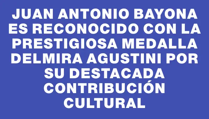 Juan Antonio Bayona es reconocido con la prestigiosa Medalla Delmira Agustini por su destacada contribución cultural