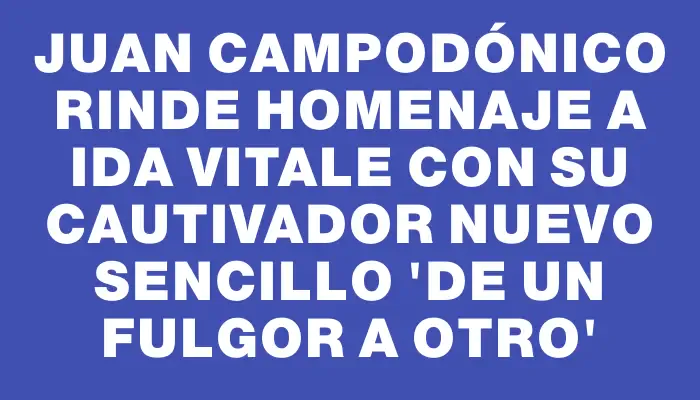 Juan Campodónico rinde homenaje a Ida Vitale con su cautivador nuevo sencillo “De un fulgor a otro”