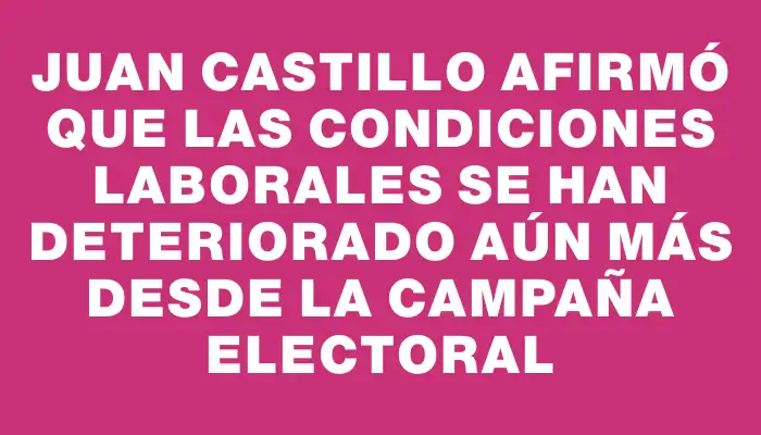 Juan Castillo afirmó que las condiciones laborales se han deteriorado aún más desde la campaña electoral