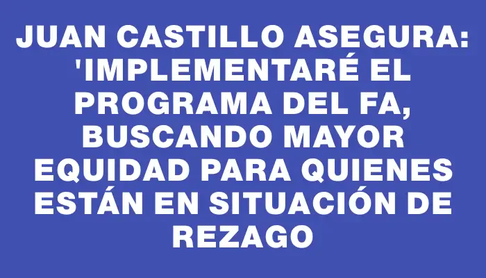 Juan Castillo asegura: "Implementaré el programa del Fa, buscando mayor equidad para quienes están en situación de rezago