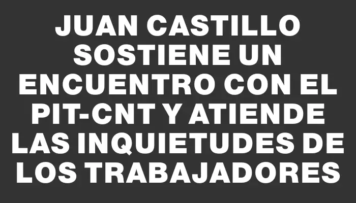 Juan Castillo sostiene un encuentro con el Pit-cnt y atiende las inquietudes de los trabajadores