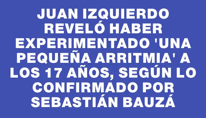 Juan Izquierdo reveló haber experimentado "una pequeña arritmia" a los 17 años, según lo confirmado por Sebastián Bauzá