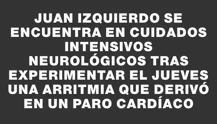 Juan Izquierdo se encuentra en cuidados intensivos neurológicos tras experimentar el jueves una arritmia que derivó en un paro cardíaco