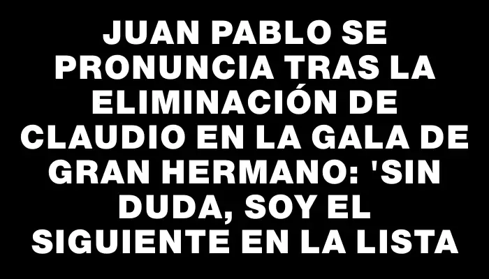 Juan Pablo se pronuncia tras la eliminación de Claudio en la gala de Gran Hermano: "Sin duda, soy el siguiente en la lista