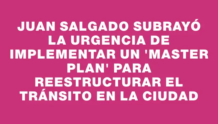 Juan Salgado subrayó la urgencia de implementar un "master plan" para reestructurar el tránsito en la ciudad