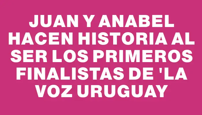 Juan y Anabel hacen historia al ser los primeros finalistas de "La Voz Uruguay