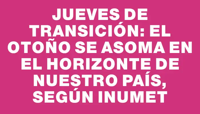 Jueves de transición: el otoño se asoma en el horizonte de nuestro país, según Inumet