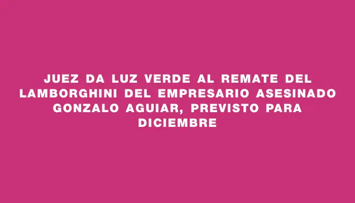 Juez da luz verde al remate del Lamborghini del empresario asesinado Gonzalo Aguiar, previsto para diciembre