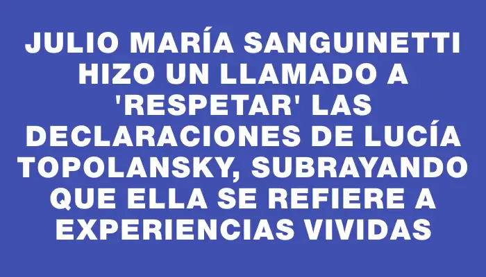 Julio María Sanguinetti hizo un llamado a "respetar" las declaraciones de Lucía Topolansky, subrayando que ella se refiere a experiencias vividas