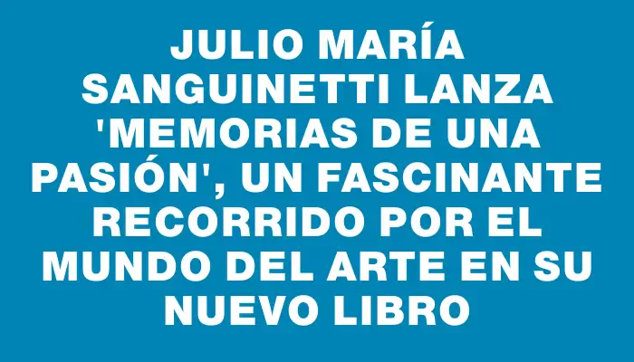 Julio María Sanguinetti lanza "Memorias de una pasión", un fascinante recorrido por el mundo del arte en su nuevo libro