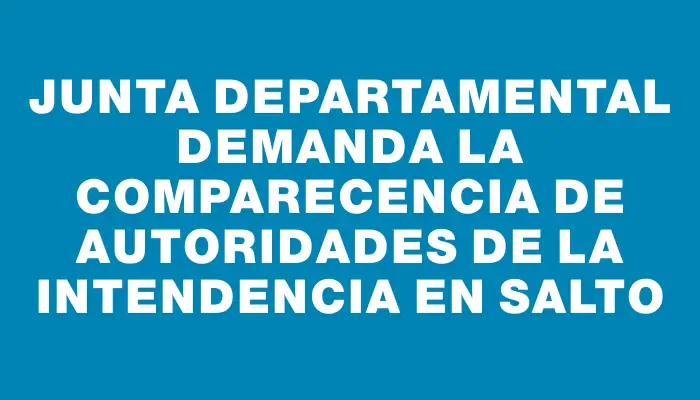 Junta Departamental demanda la comparecencia de autoridades de la Intendencia en Salto