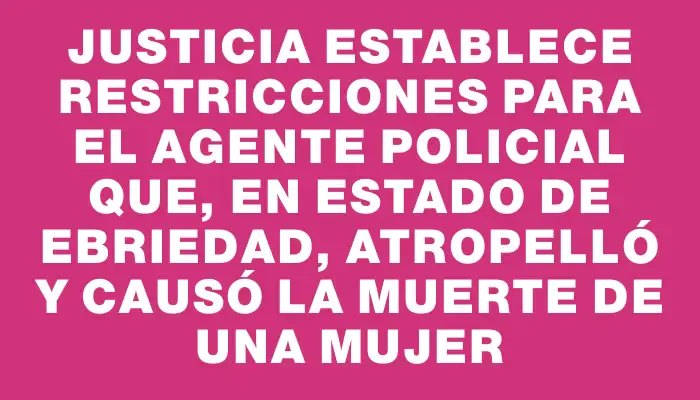 Justicia establece restricciones para el agente policial que, en estado de ebriedad, atropelló y causó la muerte de una mujer
