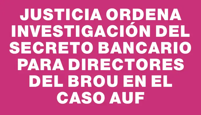 Justicia ordena investigación del secreto bancario para directores del Brou en el caso Auf