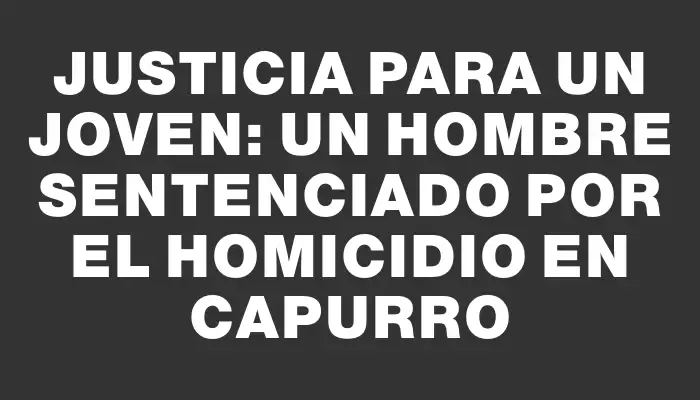 Justicia para un joven: un hombre sentenciado por el homicidio en Capurro